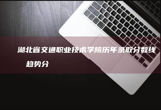 湖北省交通职业技术学院历年录取分数线及趋势分析